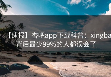 【速报】杏吧app下载科普：xingba背后最少99%的人都误会了