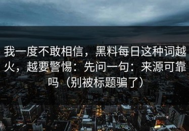 我一度不敢相信，黑料每日这种词越火，越要警惕：先问一句：来源可靠吗（别被标题骗了）