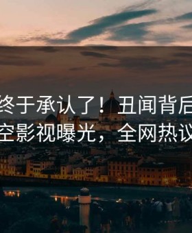 主持人终于承认了！丑闻背后的故事在星空影视曝光，全网热议不断