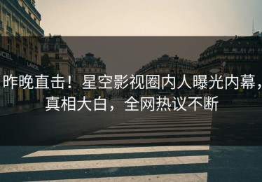 昨晚直击！星空影视圈内人曝光内幕，真相大白，全网热议不断