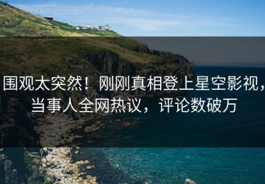 围观太突然！刚刚真相登上星空影视，当事人全网热议，评论数破万