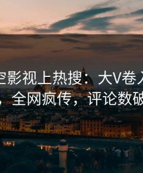 深夜星空影视上热搜：大V卷入八卦事件，全网疯传，评论数破万