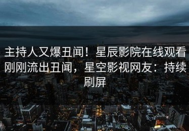 主持人又爆丑闻！星辰影院在线观看刚刚流出丑闻，星空影视网友：持续刷屏