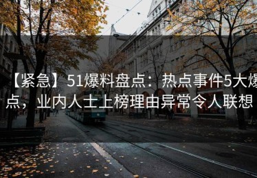 【紧急】51爆料盘点：热点事件5大爆点，业内人士上榜理由异常令人联想