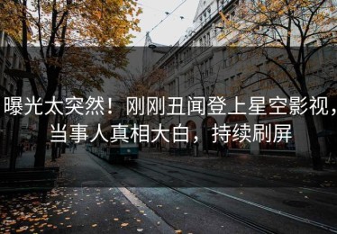 曝光太突然！刚刚丑闻登上星空影视，当事人真相大白，持续刷屏