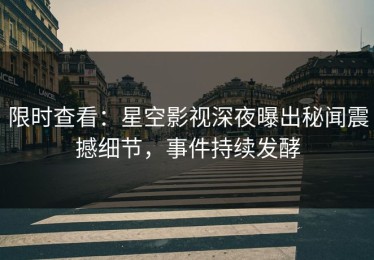 限时查看：星空影视深夜曝出秘闻震撼细节，事件持续发酵