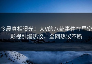 今晨真相曝光！大V的八卦事件在星空影视引爆热议，全网热议不断