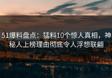 51爆料盘点：猛料10个惊人真相，神秘人上榜理由彻底令人浮想联翩