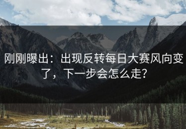 刚刚曝出：出现反转每日大赛风向变了，下一步会怎么走？