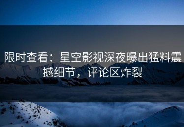 限时查看：星空影视深夜曝出猛料震撼细节，评论区炸裂