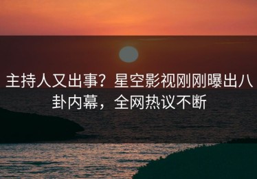 主持人又出事？星空影视刚刚曝出八卦内幕，全网热议不断