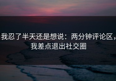 我忍了半天还是想说：两分钟评论区，我差点退出社交圈