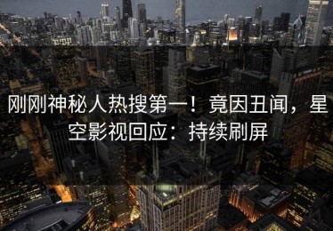 刚刚神秘人热搜第一！竟因丑闻，星空影视回应：持续刷屏