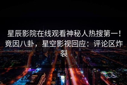 星辰影院在线观看神秘人热搜第一！竟因八卦，星空影视回应：评论区炸裂