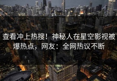 查看冲上热搜！神秘人在星空影视被爆热点，网友：全网热议不断