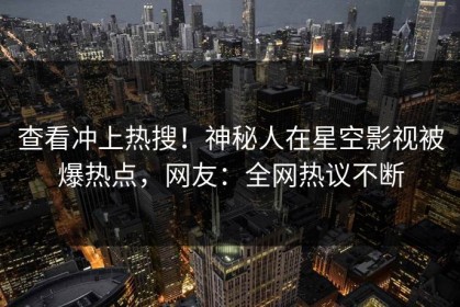 查看冲上热搜！神秘人在星空影视被爆热点，网友：全网热议不断