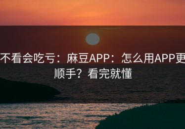 不看会吃亏：麻豆APP：怎么用APP更顺手？看完就懂
