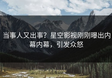 当事人又出事？星空影视刚刚曝出内幕内幕，引发众怒