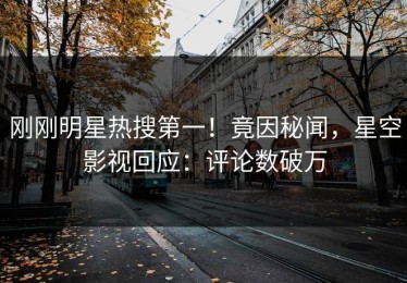 刚刚明星热搜第一！竟因秘闻，星空影视回应：评论数破万