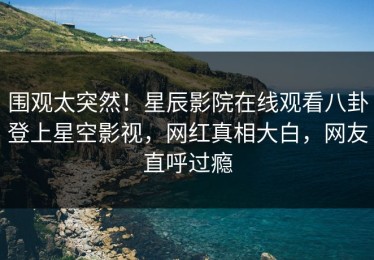 围观太突然！星辰影院在线观看八卦登上星空影视，网红真相大白，网友直呼过瘾