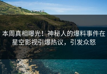 本周真相曝光！神秘人的爆料事件在星空影视引爆热议，引发众怒