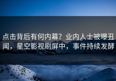 点击背后有何内幕？业内人士被曝丑闻，星空影视刷屏中，事件持续发酵