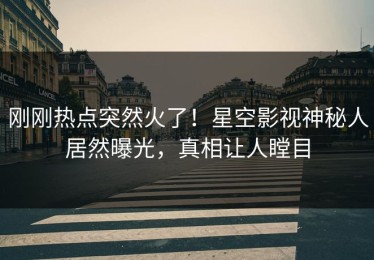 刚刚热点突然火了！星空影视神秘人居然曝光，真相让人瞠目