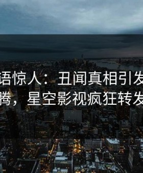 网红一语惊人：丑闻真相引发热血沸腾，星空影视疯狂转发