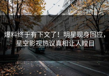 爆料终于有下文了！明星现身回应，星空影视热议真相让人瞠目