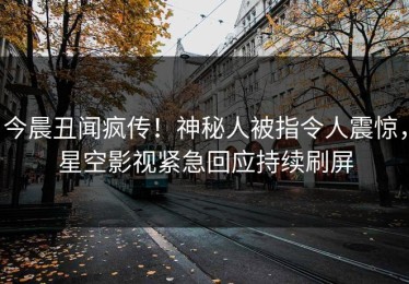 今晨丑闻疯传！神秘人被指令人震惊，星空影视紧急回应持续刷屏
