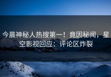 今晨神秘人热搜第一！竟因秘闻，星空影视回应：评论区炸裂