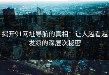 揭开91网址导航的真相：让人越看越发凉的深层次秘密