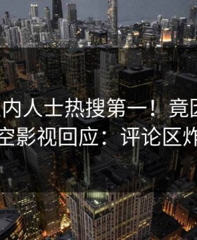 昨晚业内人士热搜第一！竟因内幕，星空影视回应：评论区炸裂