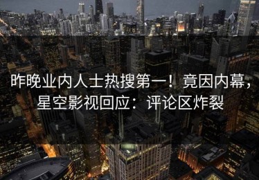 昨晚业内人士热搜第一！竟因内幕，星空影视回应：评论区炸裂