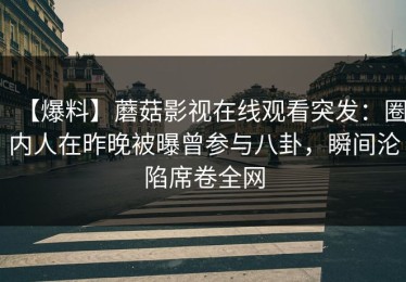 【爆料】蘑菇影视在线观看突发：圈内人在昨晚被曝曾参与八卦，瞬间沦陷席卷全网