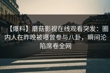 【爆料】蘑菇影视在线观看突发：圈内人在昨晚被曝曾参与八卦，瞬间沦陷席卷全网