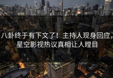 八卦终于有下文了！主持人现身回应，星空影视热议真相让人瞠目