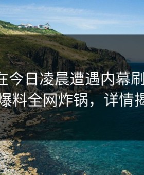 主持人在今日凌晨遭遇内幕刷屏不断，51爆料全网炸锅，详情揭秘