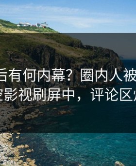查看背后有何内幕？圈内人被曝秘闻，星空影视刷屏中，评论区炸裂