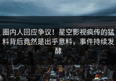 圈内人回应争议！星空影视疯传的猛料背后竟然是出乎意料，事件持续发酵
