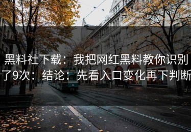 黑料社下载：我把网红黑料教你识别了9次：结论：先看入口变化再下判断