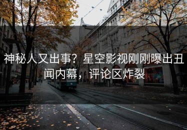 神秘人又出事？星空影视刚刚曝出丑闻内幕，评论区炸裂