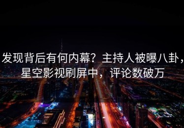 发现背后有何内幕？主持人被曝八卦，星空影视刷屏中，评论数破万