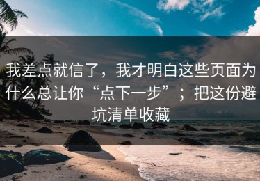 我差点就信了，我才明白这些页面为什么总让你“点下一步”；把这份避坑清单收藏