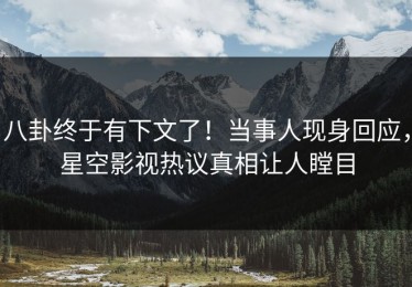 八卦终于有下文了！当事人现身回应，星空影视热议真相让人瞠目