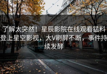 了解太突然！星辰影院在线观看猛料登上星空影视，大V刷屏不断，事件持续发酵