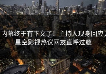 内幕终于有下文了！主持人现身回应，星空影视热议网友直呼过瘾