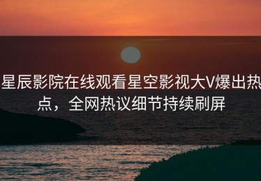 星辰影院在线观看星空影视大V爆出热点，全网热议细节持续刷屏