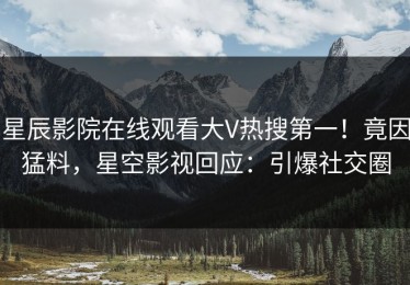 星辰影院在线观看大V热搜第一！竟因猛料，星空影视回应：引爆社交圈