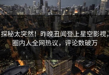 探秘太突然！昨晚丑闻登上星空影视，圈内人全网热议，评论数破万